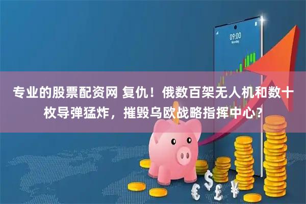 专业的股票配资网 复仇！俄数百架无人机和数十枚导弹猛炸，摧毁乌欧战略指挥中心？