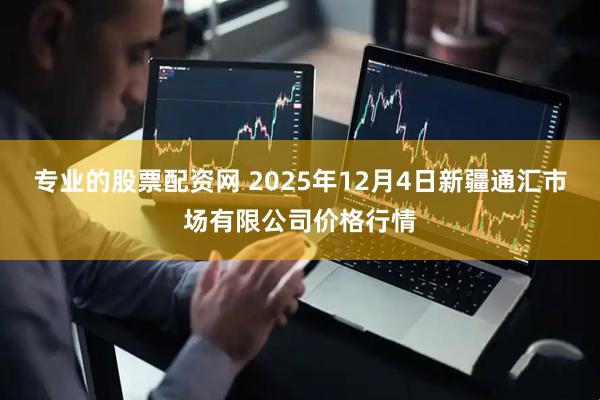 专业的股票配资网 2025年12月4日新疆通汇市场有限公司价格行情