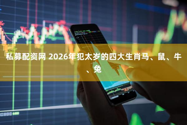 私募配资网 2026年犯太岁的四大生肖马、鼠、牛、兔