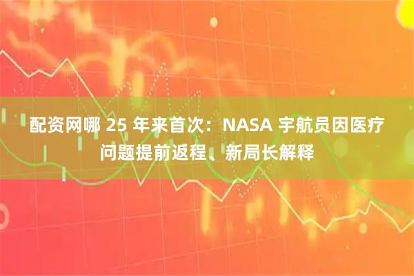 配资网哪 25 年来首次：NASA 宇航员因医疗问题提前返程、新局长解释
